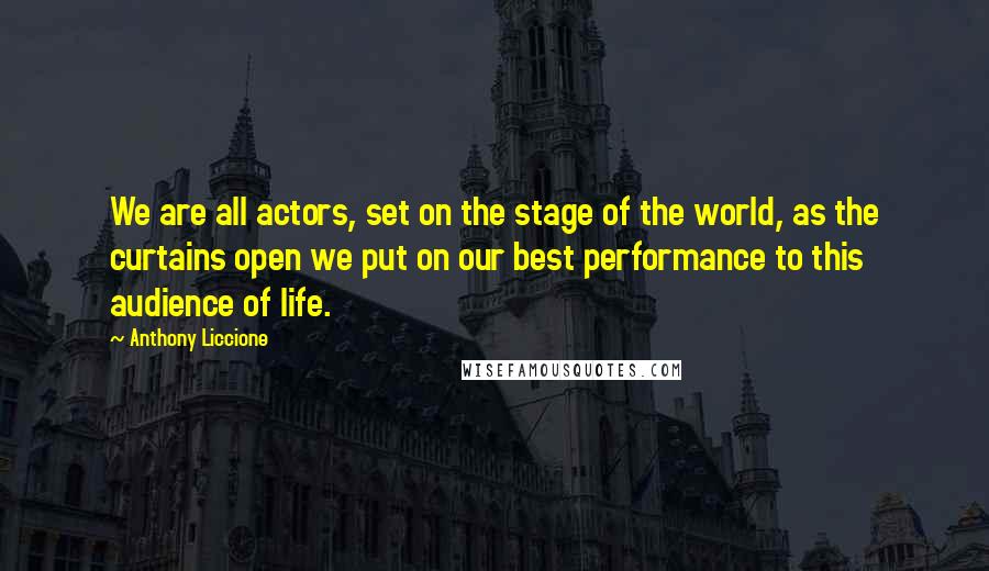 Anthony Liccione Quotes: We are all actors, set on the stage of the world, as the curtains open we put on our best performance to this audience of life.