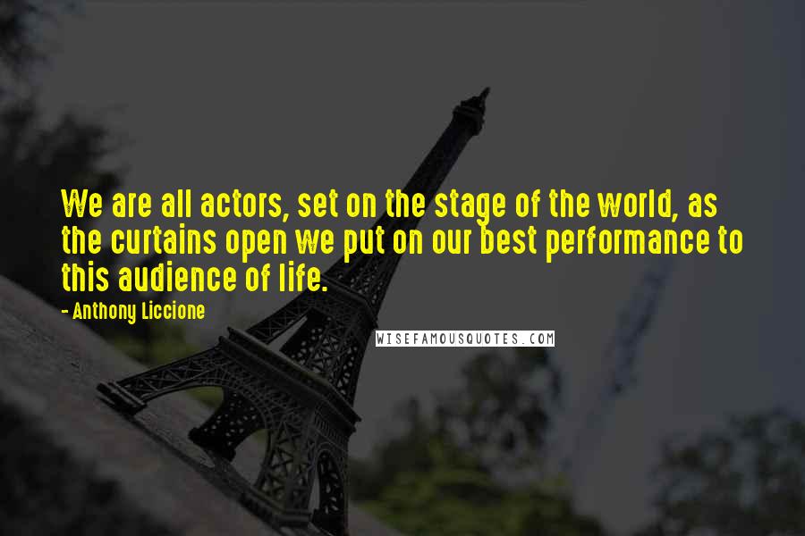 Anthony Liccione Quotes: We are all actors, set on the stage of the world, as the curtains open we put on our best performance to this audience of life.