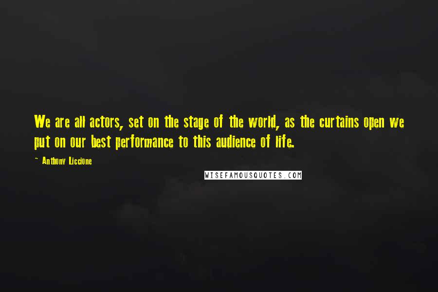 Anthony Liccione Quotes: We are all actors, set on the stage of the world, as the curtains open we put on our best performance to this audience of life.