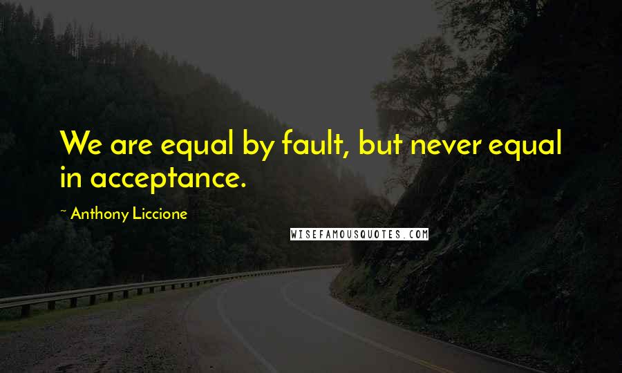 Anthony Liccione Quotes: We are equal by fault, but never equal in acceptance.