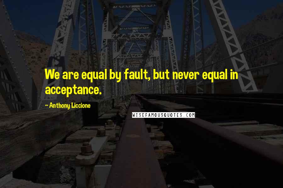 Anthony Liccione Quotes: We are equal by fault, but never equal in acceptance.