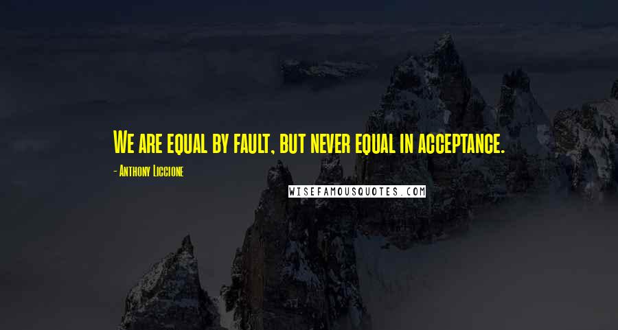 Anthony Liccione Quotes: We are equal by fault, but never equal in acceptance.