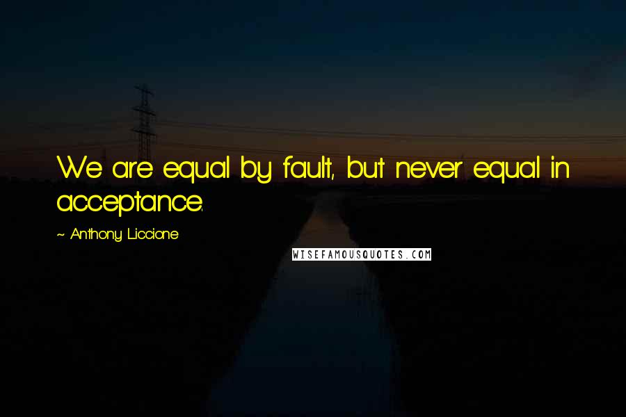 Anthony Liccione Quotes: We are equal by fault, but never equal in acceptance.