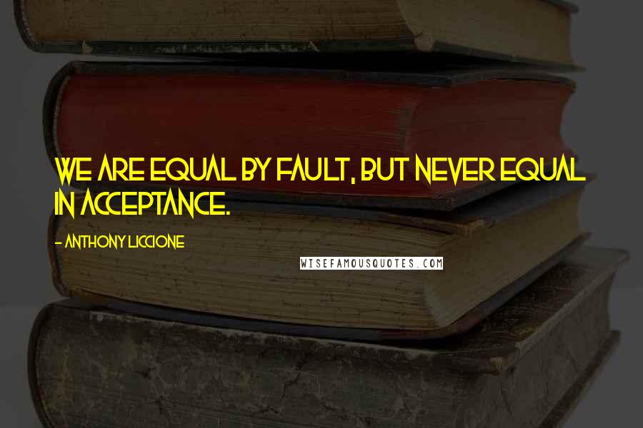 Anthony Liccione Quotes: We are equal by fault, but never equal in acceptance.