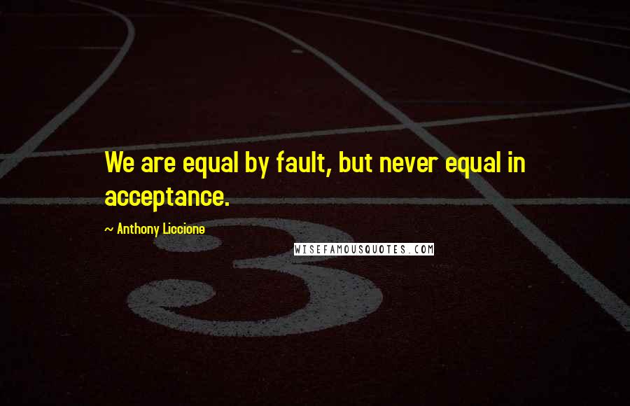 Anthony Liccione Quotes: We are equal by fault, but never equal in acceptance.