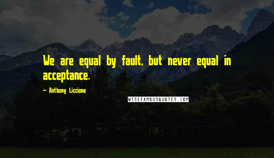 Anthony Liccione Quotes: We are equal by fault, but never equal in acceptance.