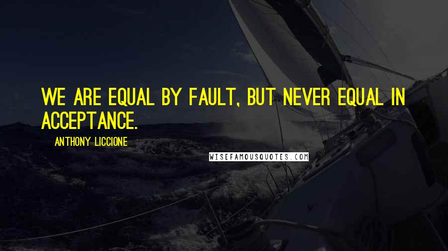 Anthony Liccione Quotes: We are equal by fault, but never equal in acceptance.