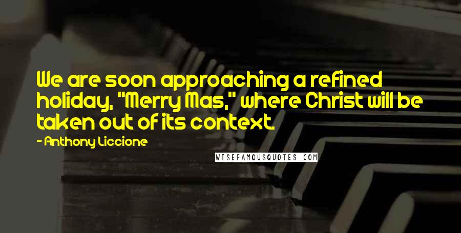 Anthony Liccione Quotes: We are soon approaching a refined holiday, "Merry Mas," where Christ will be taken out of its context.
