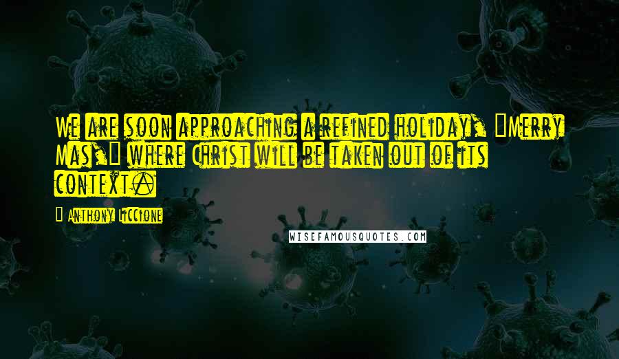 Anthony Liccione Quotes: We are soon approaching a refined holiday, "Merry Mas," where Christ will be taken out of its context.