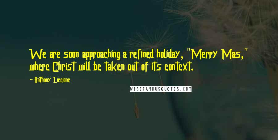 Anthony Liccione Quotes: We are soon approaching a refined holiday, "Merry Mas," where Christ will be taken out of its context.