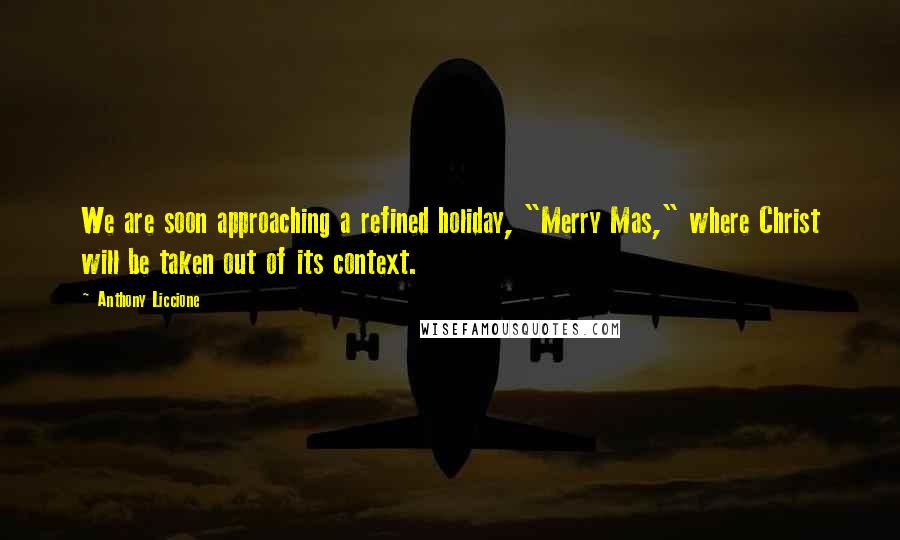 Anthony Liccione Quotes: We are soon approaching a refined holiday, "Merry Mas," where Christ will be taken out of its context.