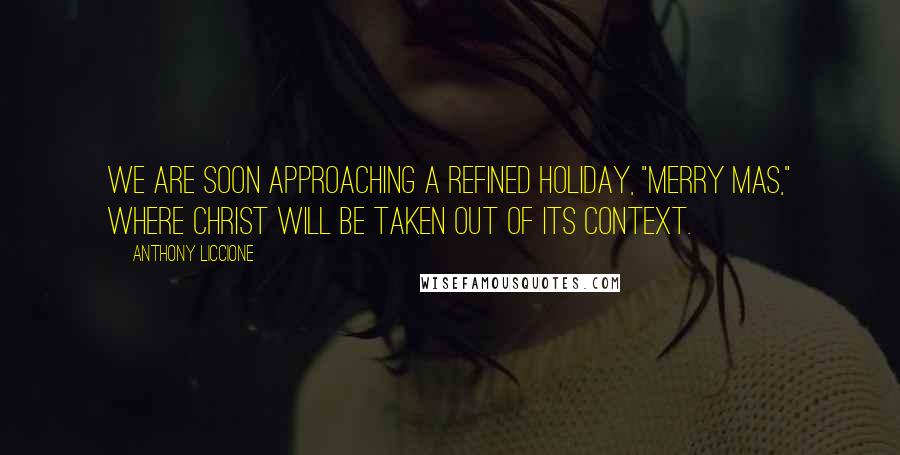 Anthony Liccione Quotes: We are soon approaching a refined holiday, "Merry Mas," where Christ will be taken out of its context.