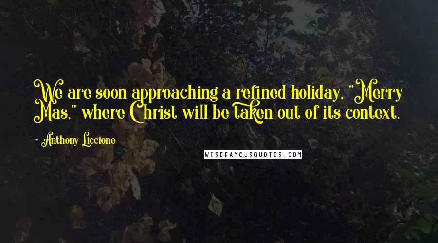 Anthony Liccione Quotes: We are soon approaching a refined holiday, "Merry Mas," where Christ will be taken out of its context.