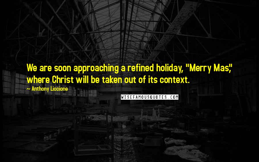 Anthony Liccione Quotes: We are soon approaching a refined holiday, "Merry Mas," where Christ will be taken out of its context.