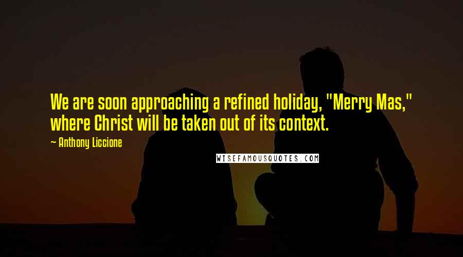 Anthony Liccione Quotes: We are soon approaching a refined holiday, "Merry Mas," where Christ will be taken out of its context.