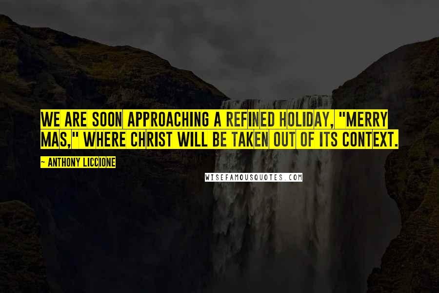 Anthony Liccione Quotes: We are soon approaching a refined holiday, "Merry Mas," where Christ will be taken out of its context.