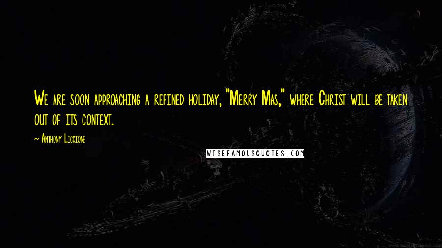 Anthony Liccione Quotes: We are soon approaching a refined holiday, "Merry Mas," where Christ will be taken out of its context.