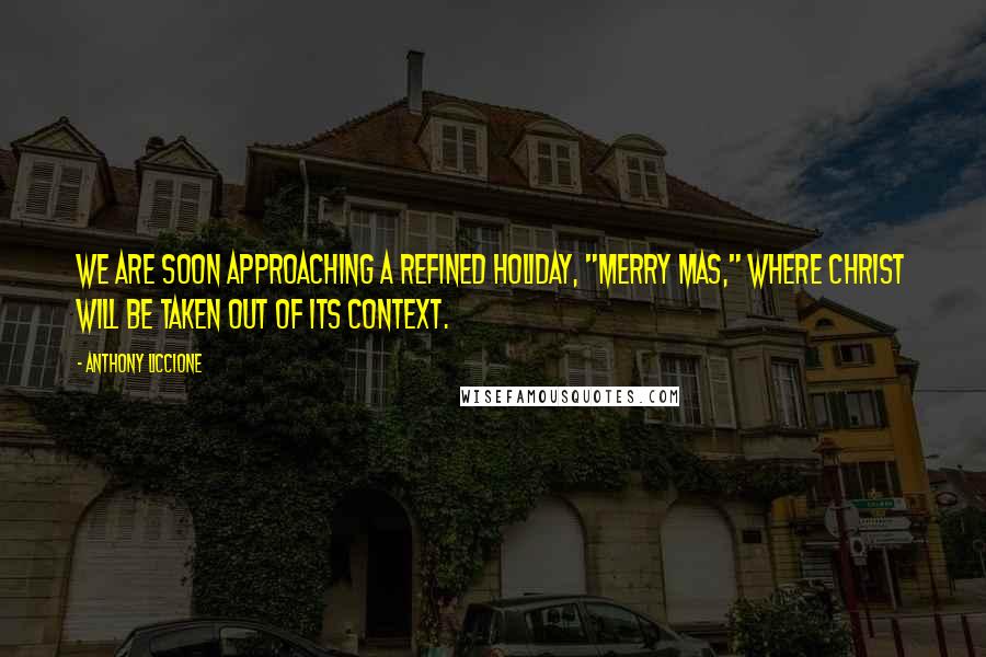 Anthony Liccione Quotes: We are soon approaching a refined holiday, "Merry Mas," where Christ will be taken out of its context.