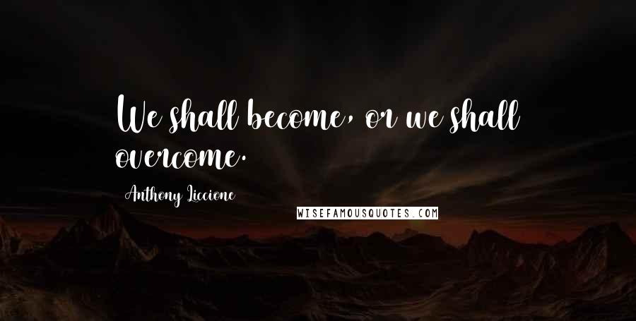Anthony Liccione Quotes: We shall become, or we shall overcome.