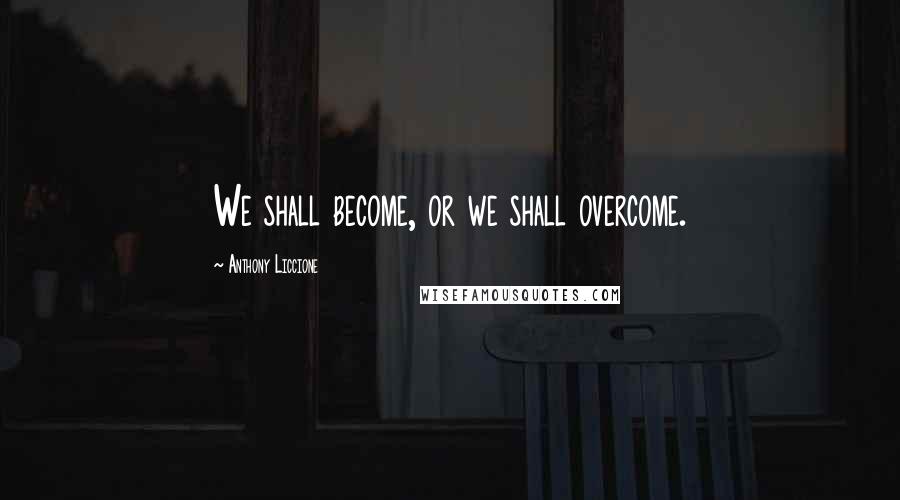 Anthony Liccione Quotes: We shall become, or we shall overcome.