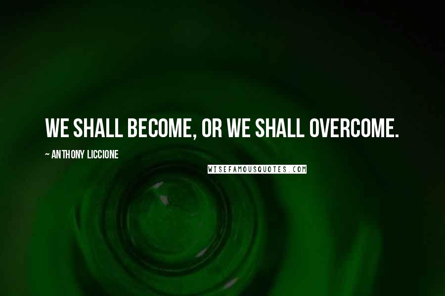 Anthony Liccione Quotes: We shall become, or we shall overcome.