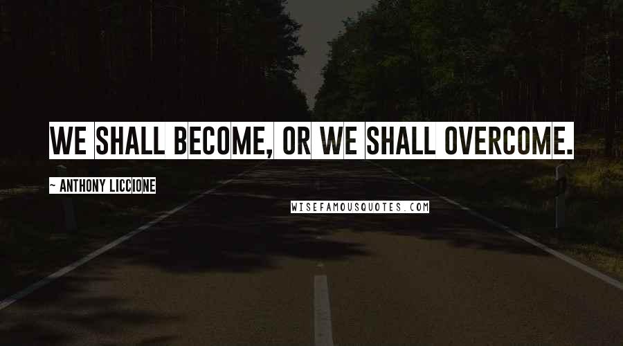 Anthony Liccione Quotes: We shall become, or we shall overcome.