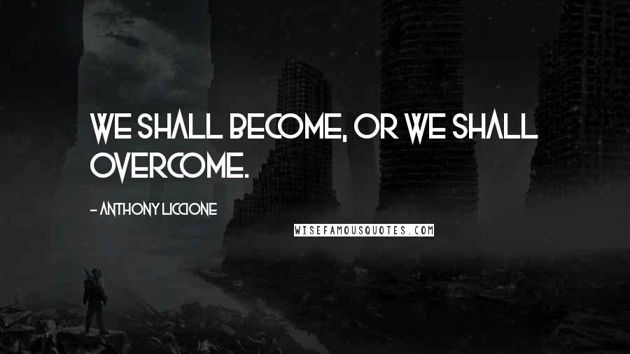 Anthony Liccione Quotes: We shall become, or we shall overcome.
