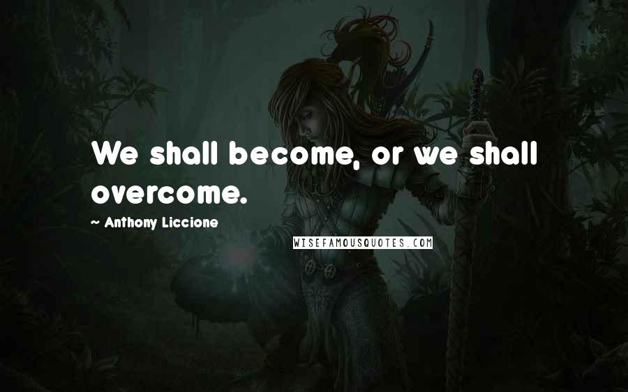Anthony Liccione Quotes: We shall become, or we shall overcome.