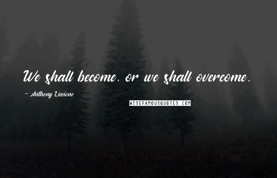 Anthony Liccione Quotes: We shall become, or we shall overcome.