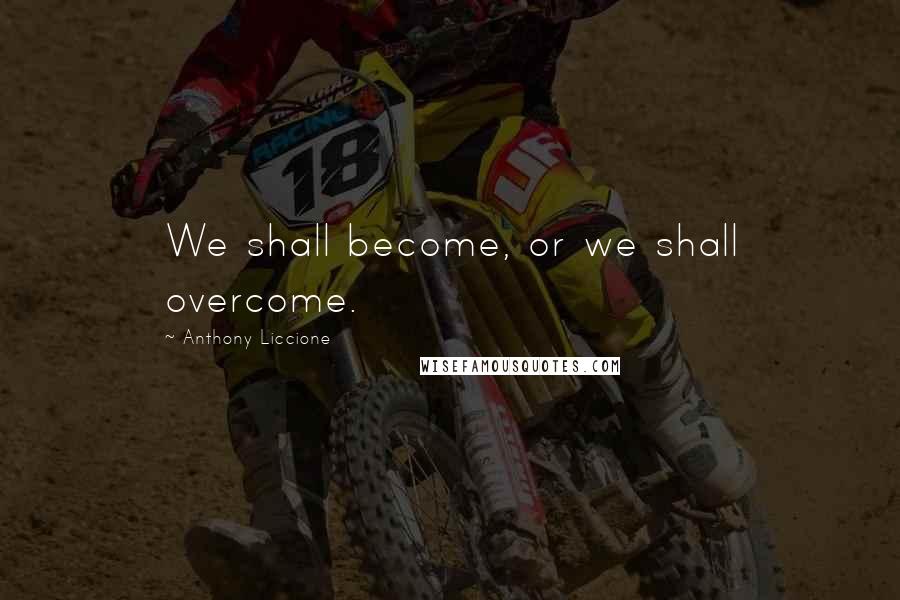Anthony Liccione Quotes: We shall become, or we shall overcome.