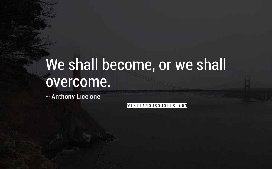 Anthony Liccione Quotes: We shall become, or we shall overcome.