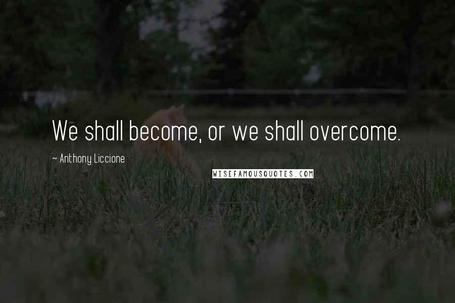 Anthony Liccione Quotes: We shall become, or we shall overcome.