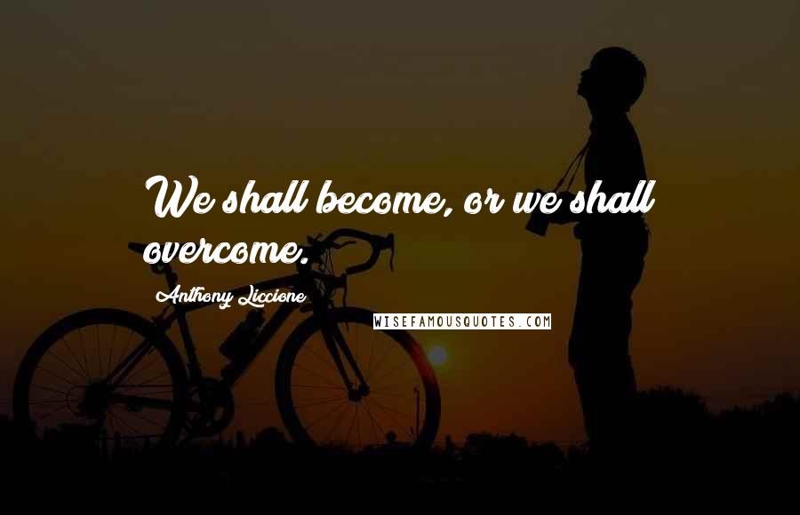 Anthony Liccione Quotes: We shall become, or we shall overcome.