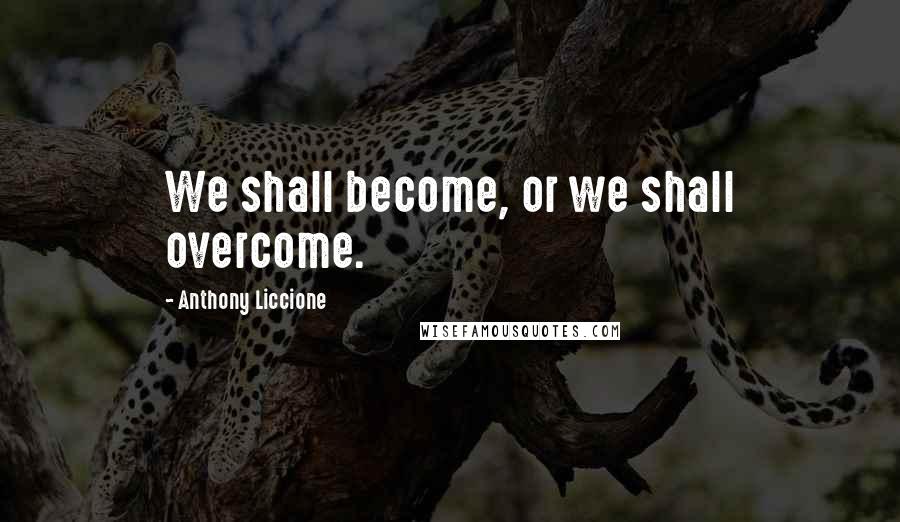Anthony Liccione Quotes: We shall become, or we shall overcome.