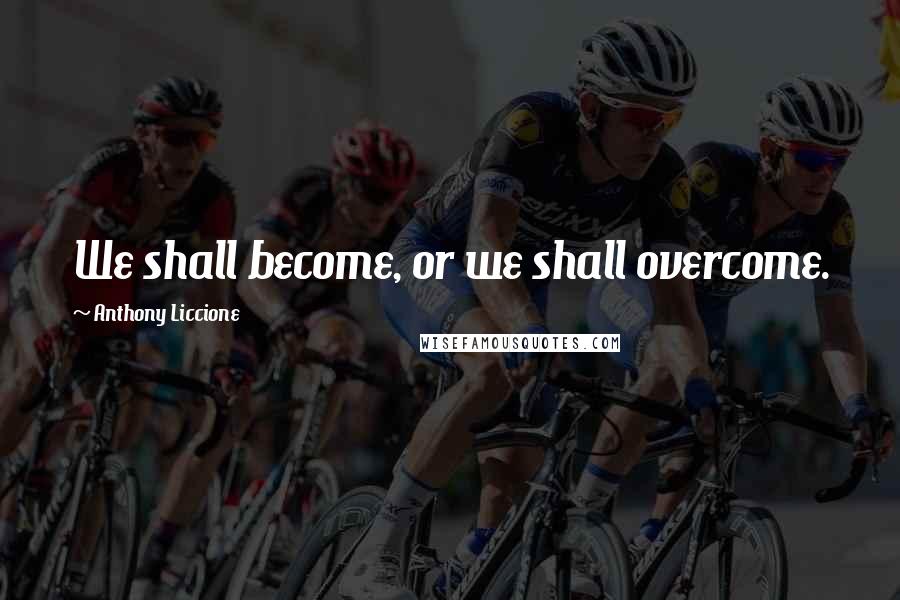 Anthony Liccione Quotes: We shall become, or we shall overcome.
