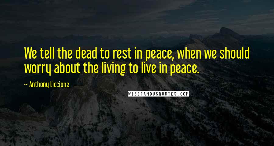 Anthony Liccione Quotes: We tell the dead to rest in peace, when we should worry about the living to live in peace.