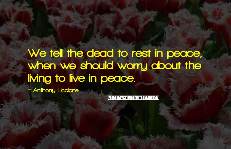 Anthony Liccione Quotes: We tell the dead to rest in peace, when we should worry about the living to live in peace.