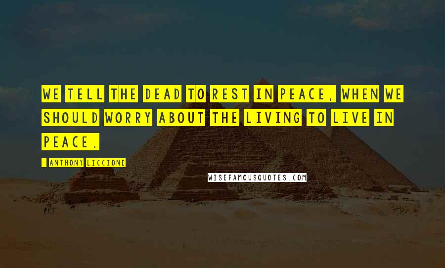 Anthony Liccione Quotes: We tell the dead to rest in peace, when we should worry about the living to live in peace.