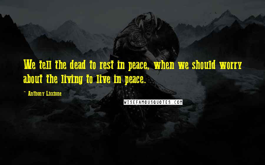 Anthony Liccione Quotes: We tell the dead to rest in peace, when we should worry about the living to live in peace.