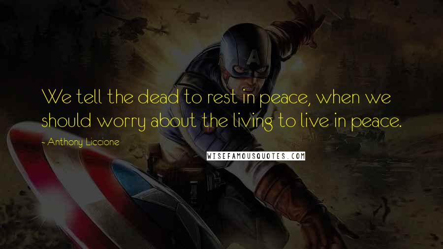 Anthony Liccione Quotes: We tell the dead to rest in peace, when we should worry about the living to live in peace.