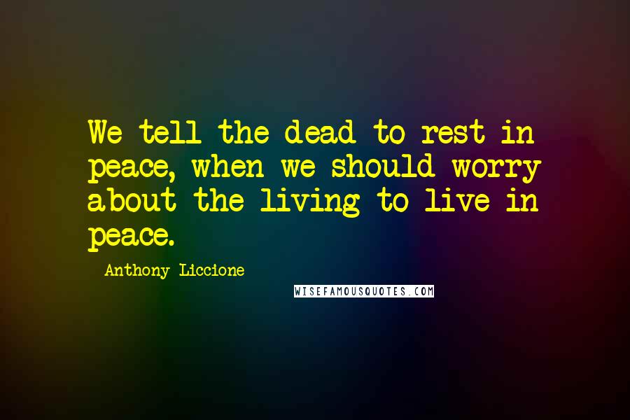 Anthony Liccione Quotes: We tell the dead to rest in peace, when we should worry about the living to live in peace.