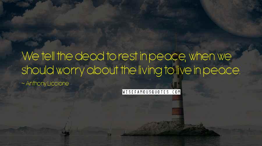 Anthony Liccione Quotes: We tell the dead to rest in peace, when we should worry about the living to live in peace.