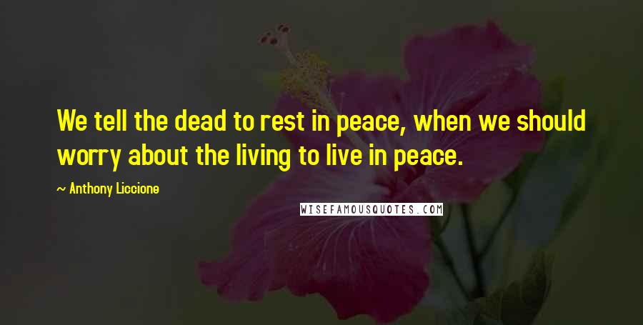 Anthony Liccione Quotes: We tell the dead to rest in peace, when we should worry about the living to live in peace.