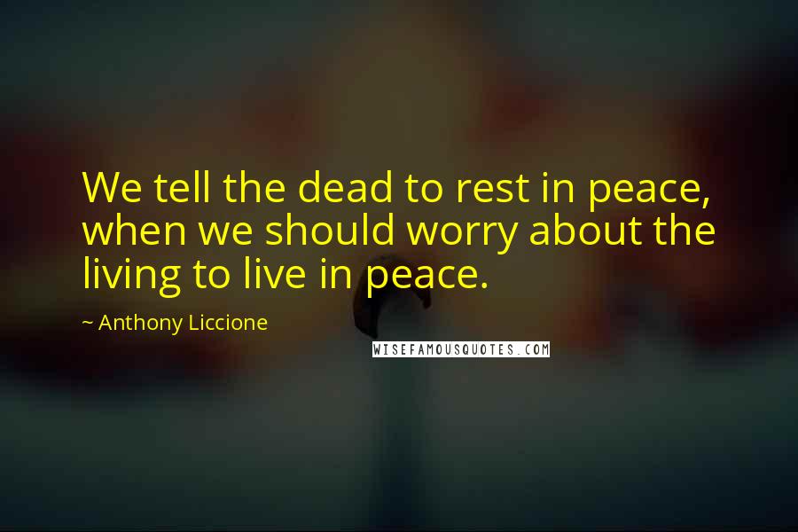 Anthony Liccione Quotes: We tell the dead to rest in peace, when we should worry about the living to live in peace.