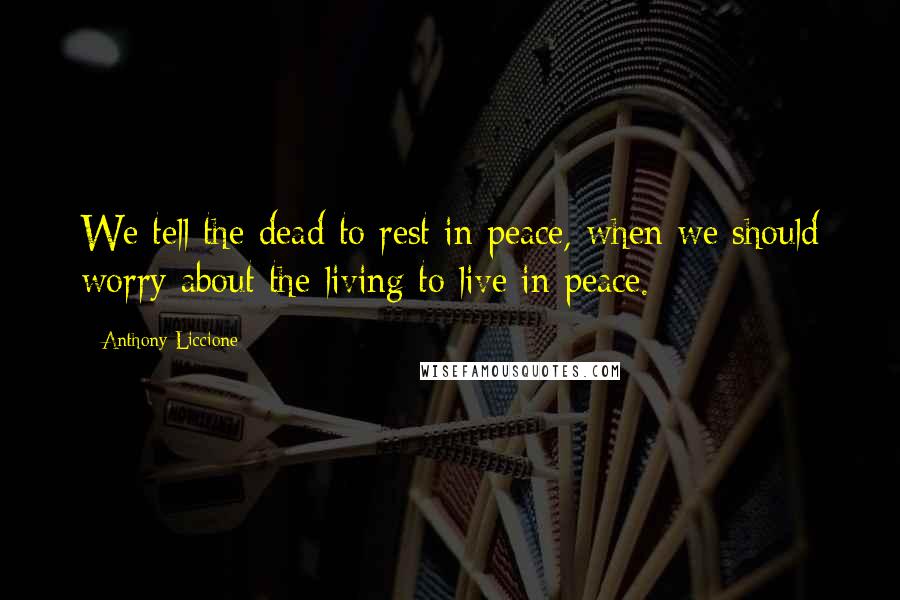 Anthony Liccione Quotes: We tell the dead to rest in peace, when we should worry about the living to live in peace.