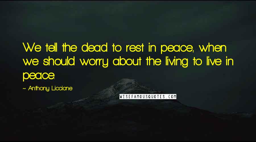 Anthony Liccione Quotes: We tell the dead to rest in peace, when we should worry about the living to live in peace.