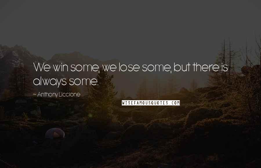 Anthony Liccione Quotes: We win some, we lose some, but there is always some.