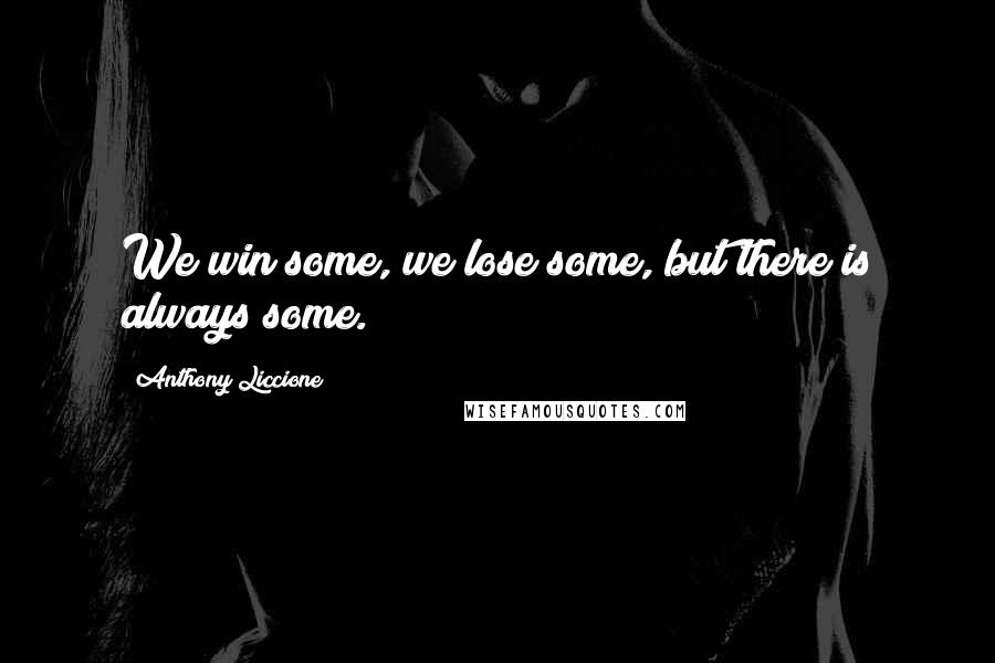 Anthony Liccione Quotes: We win some, we lose some, but there is always some.