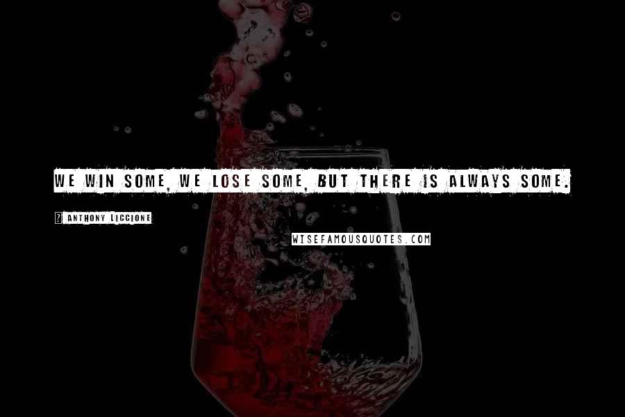 Anthony Liccione Quotes: We win some, we lose some, but there is always some.