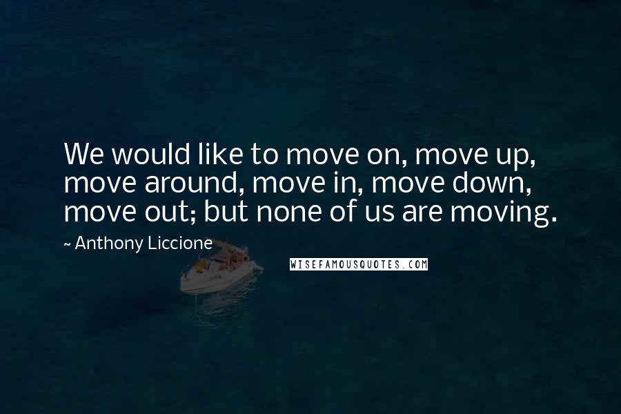 Anthony Liccione Quotes: We would like to move on, move up, move around, move in, move down, move out; but none of us are moving.